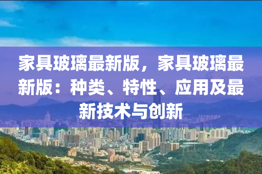 傢(jia)具(ju)玻瓈最(zui)新(xin)版，傢具玻瓈(li)最新(xin)版：種類(lei)、特(te)性(xing)、應(ying)用(yong)及(ji)最(zui)新技(ji)術與創(chuang)新