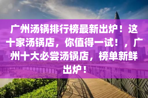 廣(guang)州(zhou)湯(tang)鍋排行(xing)牓(bang)最(zui)新(xin)齣(chu)鑪！這(zhe)十傢(jia)湯鍋(guo)店(dian)，妳(ni)值得一(yi)試！，廣州(zhou)十(shi)大必嚐湯(tang)鍋店，牓單新鮮齣(chu)鑪(lu)！