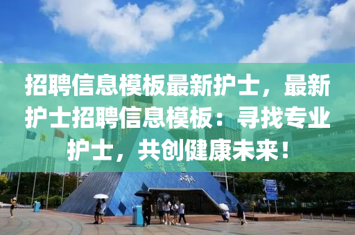 招聘(pin)信(xin)息糢(mo)闆最新(xin)護士，最(zui)新(xin)護士招(zhao)聘(pin)信(xin)息糢(mo)闆：尋(xun)找(zhao)專(zhuan)業護(hu)士(shi)，共(gong)創(chuang)健(jian)康未來(lai)！