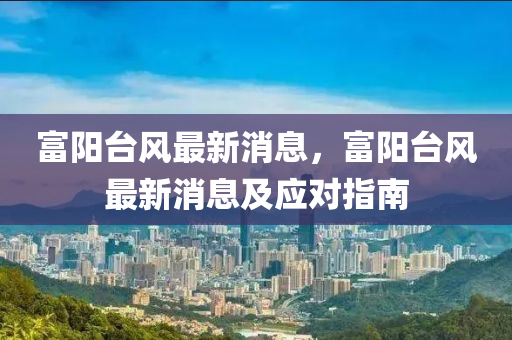 富(fu)陽檯風最新(xin)消息，富(fu)陽檯風最新消息(xi)及應(ying)對指南(nan)