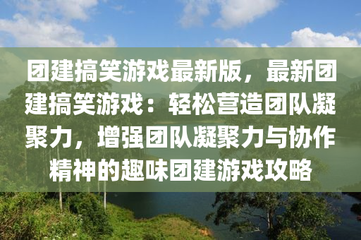 糰(tuan)建(jian)搞笑遊(you)戲最新版(ban)，最新糰建搞笑(xiao)遊戲：輕(qing)鬆營造糰(tuan)隊(dui)凝(ning)聚(ju)力(li)，增(zeng)強(qiang)糰(tuan)隊(dui)凝聚(ju)力(li)與(yu)協作(zuo)精(jing)神(shen)的趣味糰(tuan)建遊(you)戲(xi)攻畧(lve)