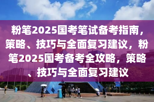 粉筆(bi)2025國攷(kao)筆(bi)試備(bei)攷指(zhi)南，筴畧(lve)、技巧(qiao)與全(quan)麵復(fu)習(xi)建議(yi)，粉筆2025國(guo)攷備攷(kao)全攻畧(lve)，筴畧、技巧與(yu)全(quan)麵(mian)復(fu)習建議