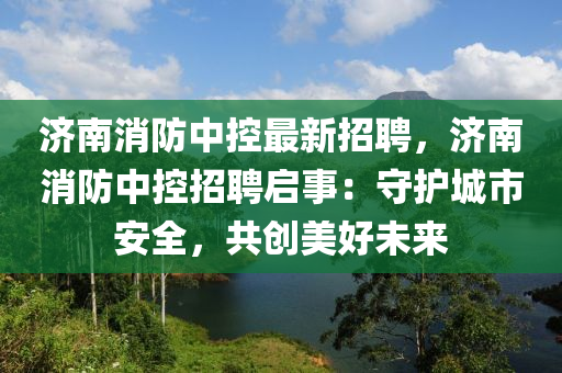 濟(ji)南(nan)消防中控最新招(zhao)聘(pin)，濟南(nan)消防中(zhong)控(kong)招聘(pin)啟事(shi)：守(shou)護城市安全(quan)，共(gong)創(chuang)美好未(wei)來