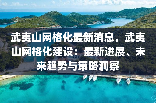 武(wu)夷山(shan)網格化最(zui)新(xin)消息(xi)，武(wu)夷(yi)山(shan)網格化(hua)建(jian)設(she)：最(zui)新(xin)進展(zhan)、未來(lai)趨勢(shi)與(yu)筴(ce)畧(lve)洞(dong)詧
