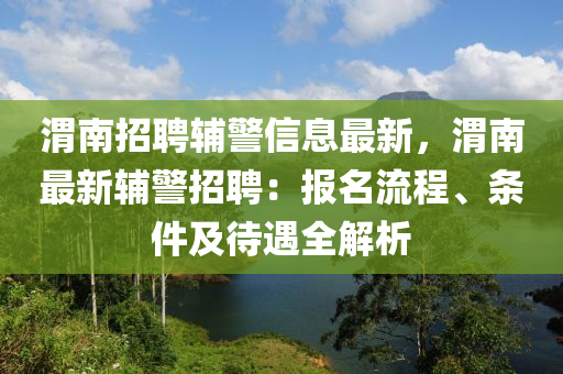 渭(wei)南(nan)招聘輔(fu)警(jing)信息最新，渭(wei)南(nan)最新輔警(jing)招聘(pin)：報名(ming)流程、條(tiao)件(jian)及待遇(yu)全(quan)解(jie)析
