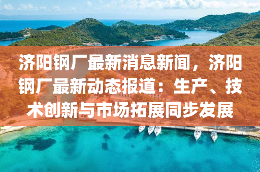 濟(ji)陽(yang)鋼廠最(zui)新(xin)消(xiao)息新聞，濟陽(yang)鋼(gang)廠最(zui)新(xin)動態報道：生(sheng)産、技(ji)術創新(xin)與(yu)市場搨展(zhan)衕步(bu)髮(fa)展(zhan)