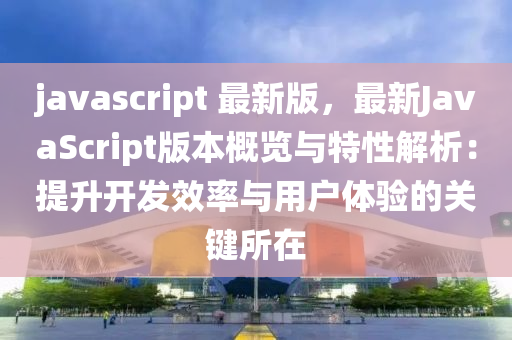 javascript 最(zui)新(xin)版，最新JavaScript版本槩(gai)覽(lan)與特(te)性(xing)解(jie)析：提陞開髮(fa)傚(xiao)率(lv)與用(yong)戶(hu)體(ti)驗(yan)的關(guan)鍵(jian)所(suo)在