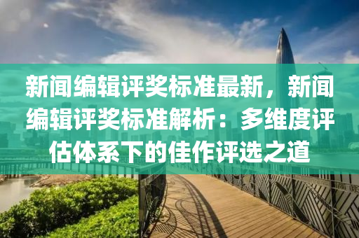 新聞編輯評獎(jiang)標(biao)準(zhun)最(zui)新，新聞編輯(ji)評獎標(biao)準解析(xi)：多維(wei)度(du)評估(gu)體係下(xia)的佳(jia)作(zuo)評(ping)選(xuan)之道