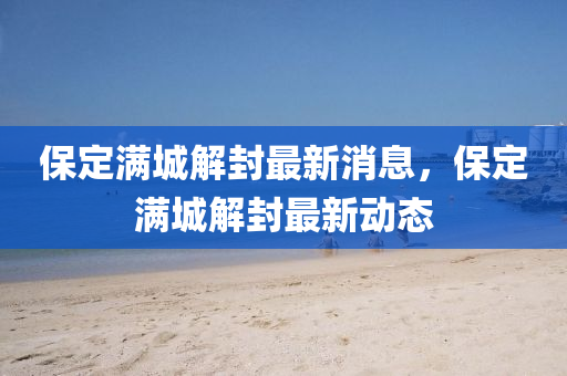 保定(ding)滿城(cheng)解封最新消息(xi)，保(bao)定滿(man)城(cheng)解封(feng)最新(xin)動(dong)態(tai)