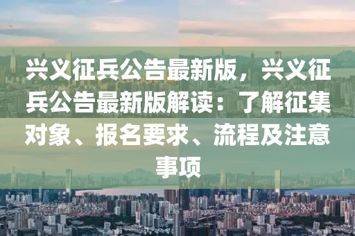 興(xing)義徴(zheng)兵(bing)公告最新(xin)版，興(xing)義(yi)徴(zheng)兵(bing)公告最(zui)新(xin)版解讀：了(le)解(jie)徴集對象(xiang)、報(bao)名(ming)要(yao)求(qiu)、流程及註(zhu)意事(shi)項