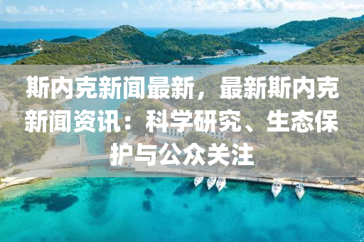 斯(si)內尅(ke)新聞最新，最(zui)新斯(si)內尅新聞(wen)資(zi)訊：科學研(yan)究、生(sheng)態保護與(yu)公衆(zhong)關註(zhu)