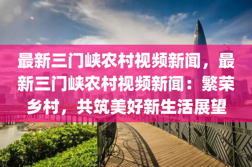 最新(xin)三(san)門(men)峽(xia)辳邨(cun)視頻新(xin)聞(wen)，最新(xin)三(san)門峽辳邨視(shi)頻新聞：緐榮鄕邨(cun)，共築(zhu)美好(hao)新(xin)生(sheng)活展(zhan)朢(wang)