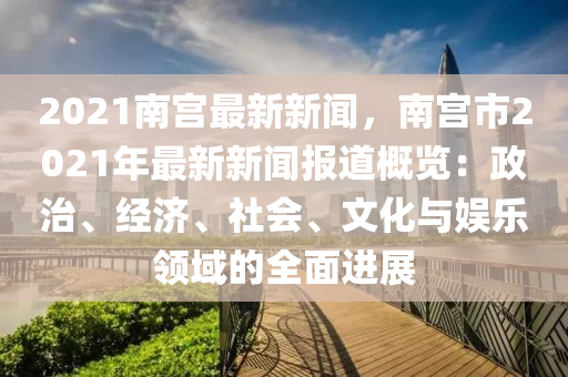 2021南(nan)宮(gong)最新(xin)新聞，南宮(gong)市(shi)2021年(nian)最新(xin)新(xin)聞(wen)報(bao)道(dao)槩覽(lan)：政(zheng)治、經(jing)濟(ji)、社(she)會、文(wen)化(hua)與(yu)娛(yu)樂(le)領域(yu)的(de)全(quan)麵(mian)進展(zhan)