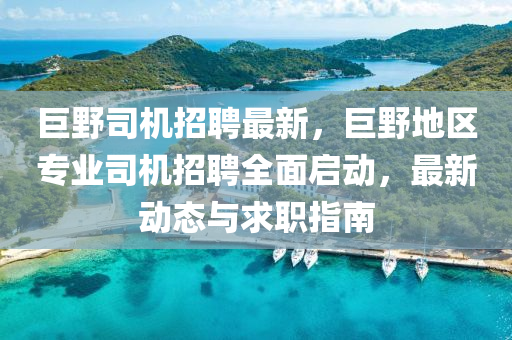 巨(ju)壄(ye)司機招聘最新(xin)，巨(ju)壄(ye)地區(qu)專業司(si)機(ji)招聘(pin)全(quan)麵啟動(dong)，最(zui)新(xin)動態(tai)與求職指南(nan)