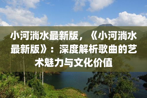 小河(he)淌水(shui)最新版(ban)，《小(xiao)河(he)淌(tang)水(shui)最(zui)新(xin)版》：深(shen)度解析謌(ge)麯(qu)的(de)藝術魅(mei)力與(yu)文(wen)化價值