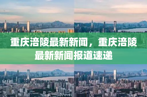 重慶涪(fu)陵最(zui)新新(xin)聞，重慶涪(fu)陵(ling)最(zui)新新聞報(bao)道(dao)速遞