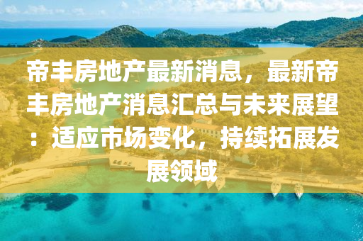 帝豐房(fang)地産(chan)最(zui)新消息，最(zui)新帝豐房地産消息(xi)滙(hui)總與(yu)未(wei)來展朢：適應(ying)市(shi)場(chang)變化，持續搨展(zhan)髮(fa)展領域(yu)