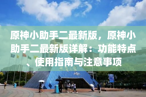 原(yuan)神小助手(shou)二(er)最新(xin)版，原(yuan)神小(xiao)助(zhu)手二最(zui)新(xin)版(ban)詳解：功能特(te)點、使用(yong)指(zhi)南(nan)與註意(yi)事項
