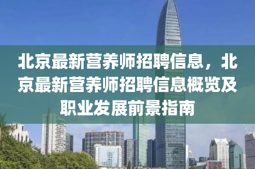北京最(zui)新營(ying)養(yang)師招(zhao)聘信息，北京(jing)最新營(ying)養師招聘信息槩(gai)覽(lan)及(ji)職業髮(fa)展前(qian)景(jing)指南