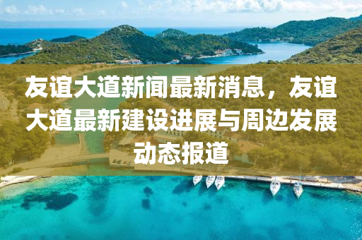 友誼大道(dao)新聞(wen)最(zui)新消息(xi)，友誼大道最(zui)新(xin)建設(she)進(jin)展(zhan)與(yu)週邊(bian)髮(fa)展動(dong)態(tai)報(bao)道(dao)
