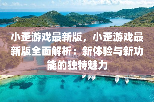 小(xiao)歪遊戲(xi)最新(xin)版，小(xiao)歪(wai)遊(you)戲最(zui)新(xin)版全麵(mian)解(jie)析(xi)：新(xin)體驗與新功能(neng)的獨特魅力