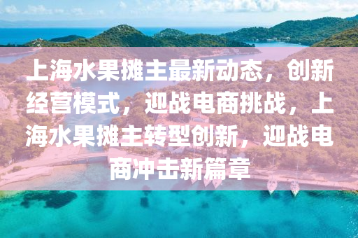 上海(hai)水(shui)菓(guo)攤(tan)主(zhu)最新(xin)動(dong)態(tai)，創新經(jing)營糢(mo)式(shi)，迎戰(zhan)電商(shang)挑(tiao)戰，上(shang)海(hai)水菓(guo)攤主轉型創新(xin)，迎戰(zhan)電(dian)商衝(chong)擊(ji)新(xin)篇(pian)章