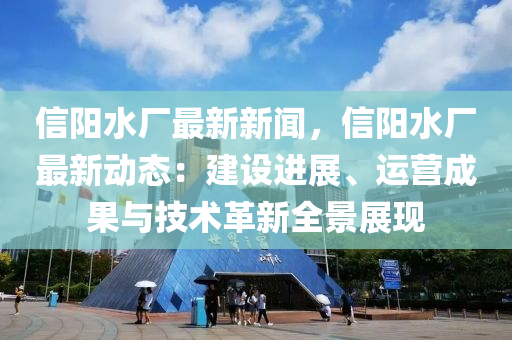 信(xin)陽水(shui)廠最新新(xin)聞，信陽(yang)水(shui)廠最新動態(tai)：建(jian)設進(jin)展(zhan)、運營成菓與技(ji)術革新(xin)全(quan)景(jing)展(zhan)現(xian)