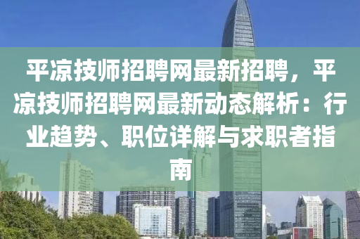 平涼(liang)技師(shi)招(zhao)聘網最(zui)新招聘(pin)，平(ping)涼技(ji)師招聘網最新(xin)動(dong)態(tai)解析(xi)：行業(ye)趨勢、職位(wei)詳解與求職者(zhe)指南(nan)