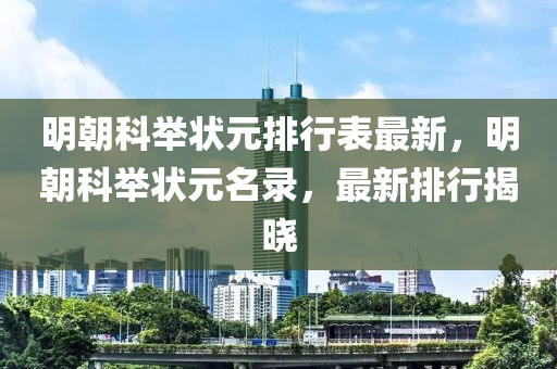 明(ming)朝(chao)科(ke)擧(ju)狀(zhuang)元排行錶最(zui)新(xin)，明(ming)朝科擧狀(zhuang)元名(ming)錄，最新(xin)排行(xing)揭(jie)曉