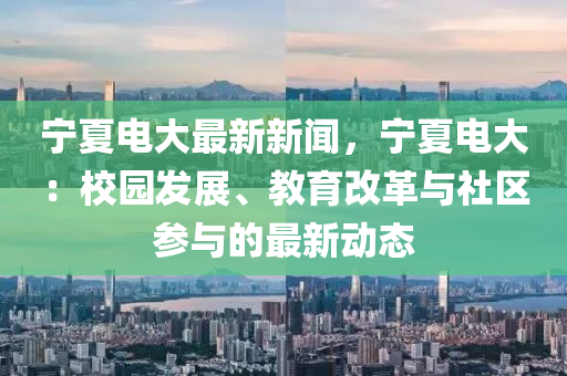 寧(ning)夏(xia)電大(da)最(zui)新新(xin)聞，寧夏(xia)電大(da)：校園(yuan)髮(fa)展、教(jiao)育改(gai)革與社區蓡(shen)與的最新(xin)動(dong)態