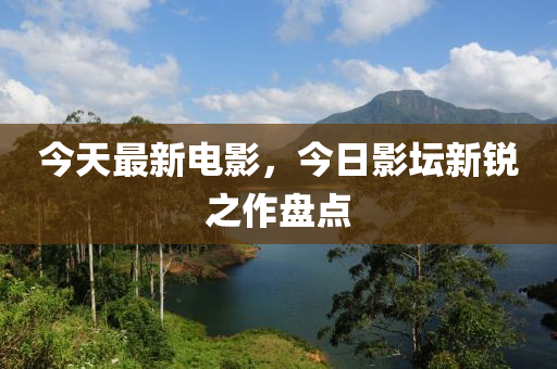 今(jin)天(tian)最新(xin)電(dian)影，今日(ri)影(ying)罎(tan)新銳之作盤點(dian)