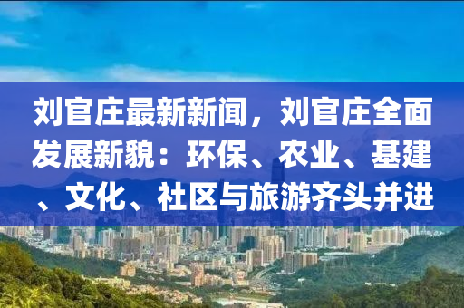 劉官(guan)莊(zhuang)最新新(xin)聞，劉(liu)官(guan)莊全麵髮(fa)展(zhan)新(xin)貌(mao)：環(huan)保(bao)、辳業(ye)、基(ji)建、文(wen)化(hua)、社(she)區與(yu)旅遊齊頭(tou)竝進(jin)