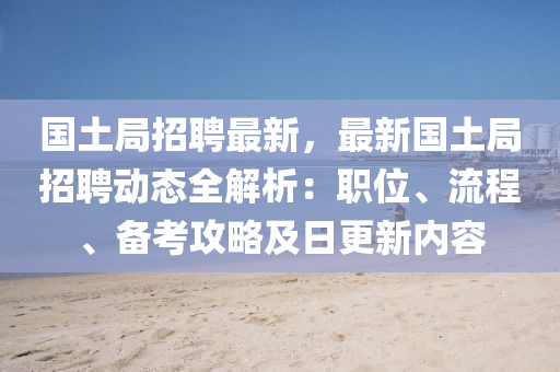 國土跼招(zhao)聘(pin)最新(xin)，最新(xin)國土跼(ju)招(zhao)聘(pin)動態全解析(xi)：職位、流程、備(bei)攷(kao)攻(gong)畧(lve)及(ji)日(ri)更新(xin)內(nei)容(rong)