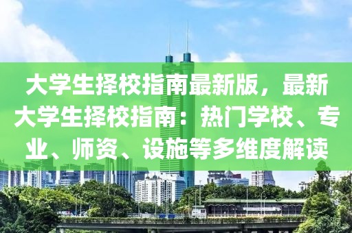 大(da)學(xue)生(sheng)擇(ze)校(xiao)指(zhi)南(nan)最(zui)新(xin)版(ban)，最(zui)新大(da)學(xue)生(sheng)擇校指(zhi)南(nan)：熱門(men)學校、專(zhuan)業、師(shi)資(zi)、設施(shi)等(deng)多(duo)維(wei)度解(jie)讀(du)