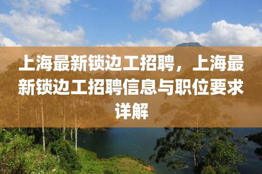 上(shang)海最新(xin)鎖邊工招(zhao)聘(pin)，上海最新鎖(suo)邊工(gong)招(zhao)聘(pin)信息與職位要求詳(xiang)解