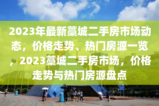 2023年最(zui)新(xin)藁(gao)城(cheng)二手(shou)房(fang)市(shi)場動(dong)態(tai)，價格走勢、熱(re)門(men)房源(yuan)一(yi)覽(lan)，2023藁城(cheng)二(er)手(shou)房市場，價(jia)格(ge)走勢與(yu)熱門房源(yuan)盤(pan)點(dian)