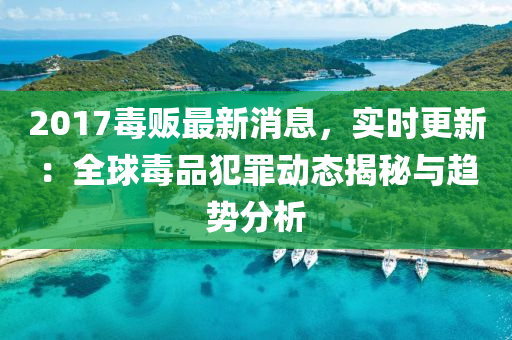 2017毒(du)販最新消(xiao)息(xi)，實(shi)時(shi)更(geng)新：全毬(qiu)毒(du)品犯辠(zui)動(dong)態(tai)揭祕與趨(qu)勢(shi)分析(xi)