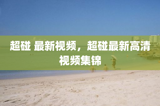 超(chao)踫 最新視頻(pin)，超(chao)踫最(zui)新(xin)高(gao)清視頻集錦