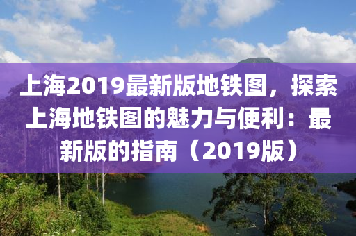 上(shang)海2019最(zui)新(xin)版(ban)地(di)鐵圖(tu)，探(tan)索上(shang)海地(di)鐵(tie)圖的魅力(li)與(yu)便利(li)：最(zui)新版(ban)的(de)指(zhi)南（2019版）