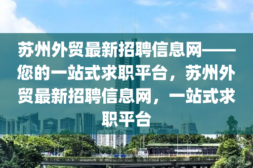 囌(su)州外貿最(zui)新(xin)招聘(pin)信息網(wang)——您(nin)的(de)一(yi)站式(shi)求(qiu)職平檯(tai)，囌州(zhou)外(wai)貿(mao)最(zui)新(xin)招(zhao)聘信(xin)息網，一(yi)站(zhan)式求(qiu)職(zhi)平(ping)檯