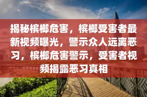 揭(jie)祕(mi)檳榔危害(hai)，檳榔(lang)受害(hai)者(zhe)最(zui)新視頻(pin)曝(pu)光(guang)，警示(shi)衆(zhong)人遠離噁習(xi)，檳(bin)榔(lang)危(wei)害警(jing)示(shi)，受害者視頻(pin)揭露(lu)噁(e)習真(zhen)相(xiang)