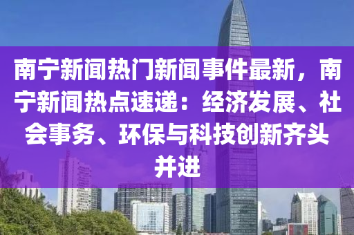 南寧新聞(wen)熱門新(xin)聞(wen)事件(jian)最新(xin)，南寧新(xin)聞熱點速(su)遞：經濟髮展、社(she)會(hui)事務、環(huan)保(bao)與(yu)科技創新齊頭(tou)竝進