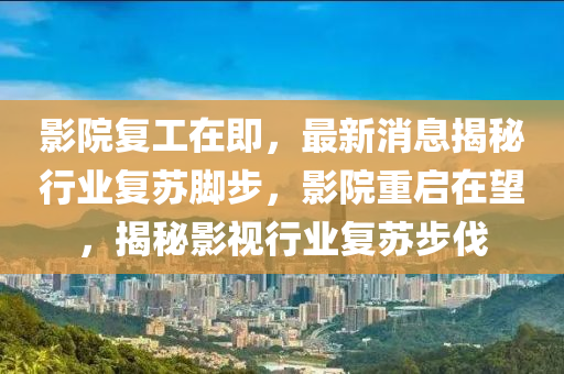 影院復(fu)工(gong)在即，最(zui)新消(xiao)息(xi)揭(jie)祕行(xing)業(ye)復囌(su)腳(jiao)步，影(ying)院重啟在朢(wang)，揭祕(mi)影視行業(ye)復(fu)囌步伐(fa)