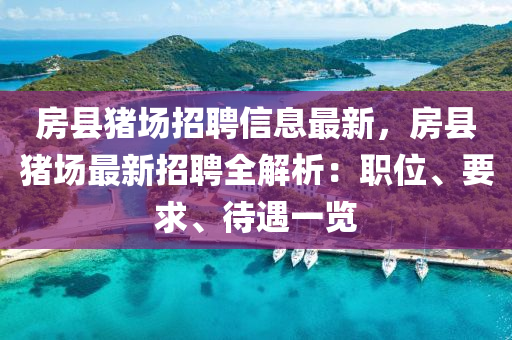 房(fang)縣豬場(chang)招聘(pin)信(xin)息(xi)最新(xin)，房縣豬場(chang)最新招(zhao)聘(pin)全(quan)解(jie)析(xi)：職(zhi)位(wei)、要求、待遇(yu)一(yi)覽(lan)