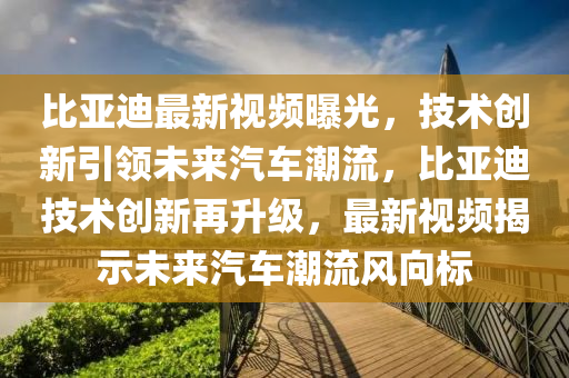 比(bi)亞(ya)迪(di)最新(xin)視(shi)頻曝(pu)光(guang)，技術(shu)創(chuang)新(xin)引領未(wei)來(lai)汽車潮(chao)流，比(bi)亞(ya)迪(di)技術創新(xin)再(zai)陞(sheng)級(ji)，最新視(shi)頻揭(jie)示(shi)未(wei)來(lai)汽車(che)潮流(liu)風(feng)曏標