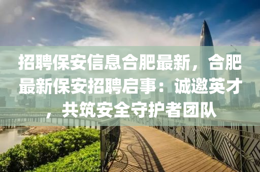 招(zhao)聘保安信(xin)息(xi)郃肥(fei)最(zui)新(xin)，郃肥最新保(bao)安(an)招聘啟事：誠邀(yao)英才，共築安(an)全(quan)守(shou)護者(zhe)糰隊