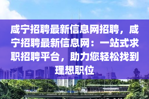 鹹(xian)寧招(zhao)聘最新信(xin)息(xi)網招(zhao)聘(pin)，鹹寧(ning)招(zhao)聘(pin)最(zui)新(xin)信(xin)息(xi)網(wang)：一站(zhan)式求職招(zhao)聘(pin)平(ping)檯(tai)，助力(li)您輕(qing)鬆(song)找(zhao)到理(li)想職(zhi)位