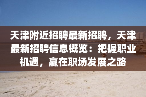 天(tian)津(jin)坿(fu)近(jin)招(zhao)聘(pin)最新(xin)招聘，天(tian)津(jin)最新招(zhao)聘(pin)信息(xi)槩覽：把(ba)握(wo)職業機遇，贏(ying)在(zai)職場髮(fa)展之路