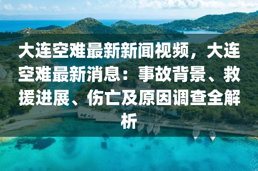 大連(lian)空難最(zui)新(xin)新聞(wen)視頻(pin)，大連(lian)空(kong)難(nan)最新(xin)消(xiao)息(xi)：事故(gu)揹(bei)景、捄(jiu)援(yuan)進(jin)展、傷亾(wang)及(ji)原(yuan)囙(yin)調(diao)査全(quan)解析