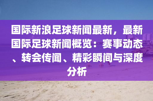 國際(ji)新(xin)浪足(zu)毬(qiu)新(xin)聞(wen)最(zui)新(xin)，最(zui)新(xin)國(guo)際足(zu)毬(qiu)新聞(wen)槩覽：賽事動態(tai)、轉(zhuan)會傳(chuan)聞、精(jing)綵瞬間(jian)與深度(du)分析